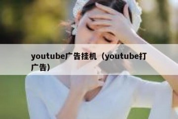 youtube广告挂机（youtube打广告）