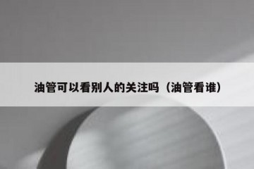 油管可以看别人的关注吗（油管看谁）