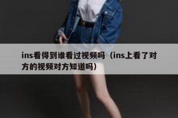ins看得到谁看过视频吗（ins上看了对方的视频对方知道吗）