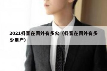 2021抖音在国外有多火（抖音在国外有多少用户）
