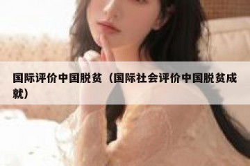国际评价中国脱贫（国际社会评价中国脱贫成就）