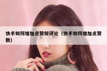 快手如何增加点赞和评论（快手如何增加点赞数）