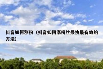 抖音如何涨粉（抖音如何涨粉丝最快最有效的方法）