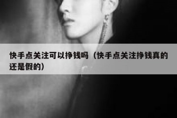 快手点关注可以挣钱吗（快手点关注挣钱真的还是假的）