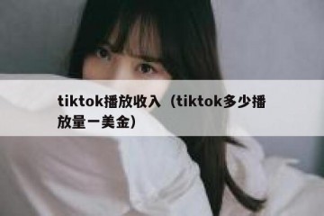tiktok播放收入（tiktok多少播放量一美金）