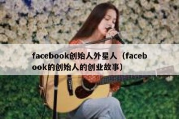 facebook创始人外星人（facebook的创始人的创业故事）