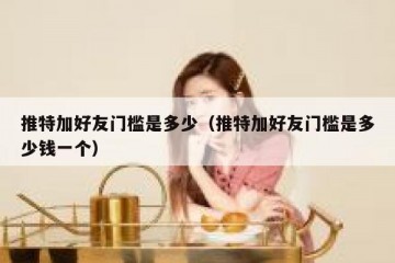 推特加好友门槛是多少（推特加好友门槛是多少钱一个）