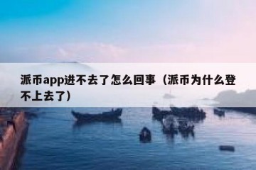 派币app进不去了怎么回事（派币为什么登不上去了）