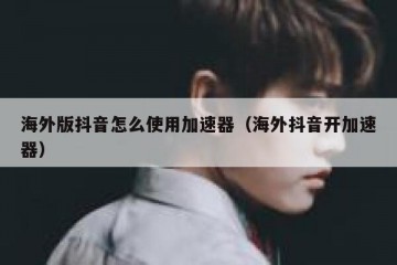 海外版抖音怎么使用加速器（海外抖音开加速器）