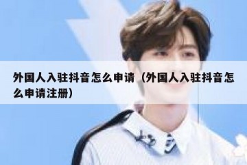 外国人入驻抖音怎么申请（外国人入驻抖音怎么申请注册）