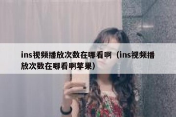 ins视频播放次数在哪看啊（ins视频播放次数在哪看啊苹果）