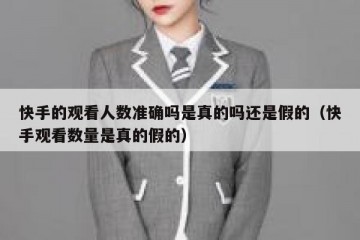 快手的观看人数准确吗是真的吗还是假的（快手观看数量是真的假的）