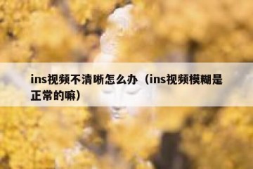 ins视频不清晰怎么办（ins视频模糊是正常的嘛）