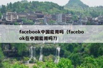 facebook中国能用吗（facebook在中国能用吗?）