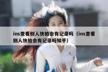 ins查看别人快拍会有记录吗（ins查看别人快拍会有记录吗知乎）
