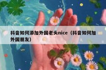 抖音如何添加外国老头nice（抖音如何加外国朋友）