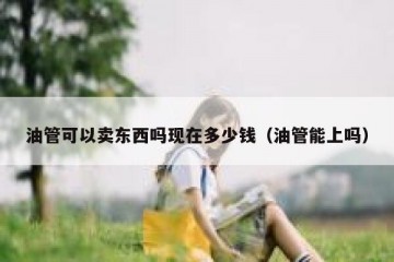 油管可以卖东西吗现在多少钱（油管能上吗）
