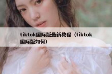 tiktok国际版最新教程（tiktok国际版如何）