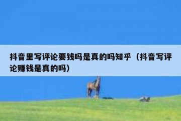 抖音里写评论要钱吗是真的吗知乎（抖音写评论赚钱是真的吗）