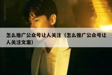怎么推广公众号让人关注（怎么推广公众号让人关注文案）