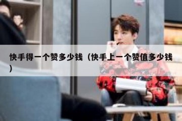 快手得一个赞多少钱（快手上一个赞值多少钱）