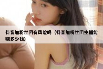 抖音加粉丝团有风险吗（抖音加粉丝团主播能赚多少钱）