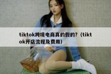 tiktok跨境电商真的假的?（tiktok开店流程及费用）