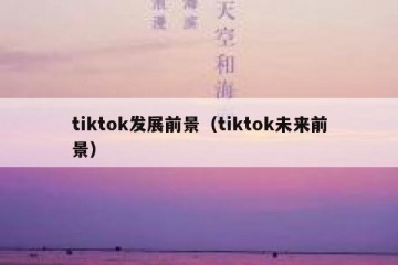 tiktok发展前景（tiktok未来前景）