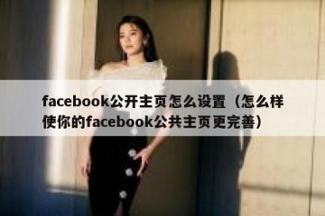 facebook公开主页怎么设置（怎么样使你的facebook公共主页更完善）