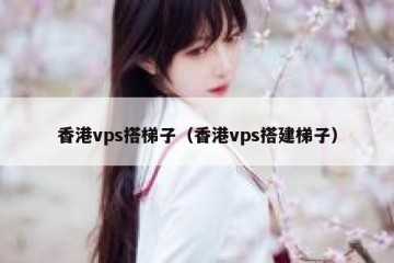 香港vps搭梯子（香港vps搭建梯子）