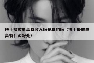 快手播放量高有收入吗是真的吗（快手播放量高有什么好处）