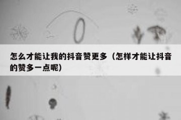 怎么才能让我的抖音赞更多（怎样才能让抖音的赞多一点呢）