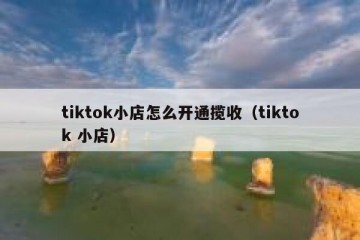 tiktok小店怎么开通揽收（tiktok 小店）