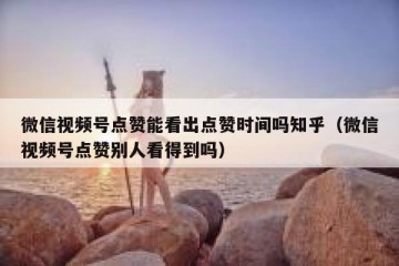 微信视频号点赞能看出点赞时间吗知乎（微信视频号点赞别人看得到吗）