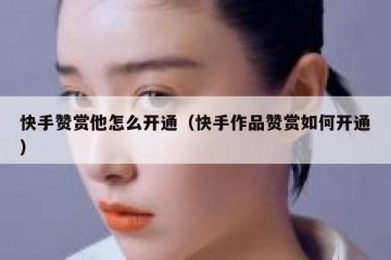 快手赞赏他怎么开通（快手作品赞赏如何开通）