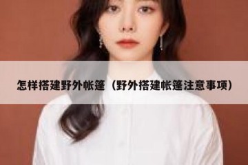 怎样搭建野外帐篷（野外搭建帐篷注意事项）