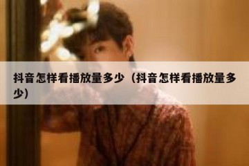 抖音怎样看播放量多少（抖音怎样看播放量多少）
