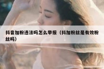抖音加粉违法吗怎么举报（抖加粉丝是有效粉丝吗）