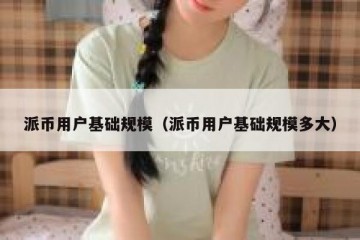派币用户基础规模（派币用户基础规模多大）