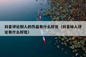 抖音评论别人的作品有什么好处（抖音给人评论有什么好处）