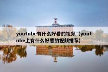 youtube有什么好看的视频（youtube上有什么好看的视频推荐）