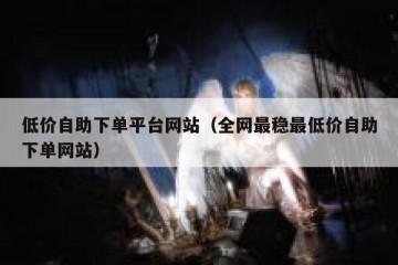 低价自助下单平台网站（全网最稳最低价自助下单网站）