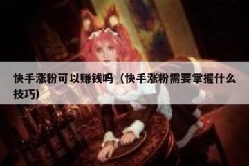 快手涨粉可以赚钱吗（快手涨粉需要掌握什么技巧）