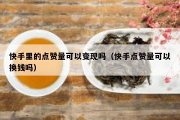 快手里的点赞量可以变现吗（快手点赞量可以换钱吗）