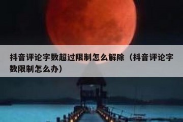 抖音评论字数超过限制怎么解除（抖音评论字数限制怎么办）