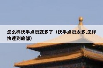 怎么样快手点赞就多了(快手点赞太多,怎样快速到底部)