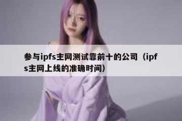 参与ipfs主网测试靠前十的公司（ipfs主网上线的准确时间）