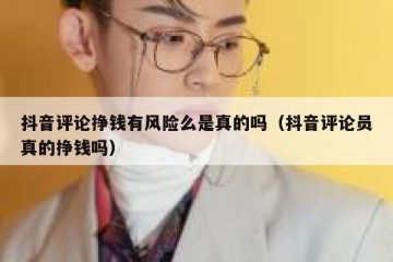 抖音评论挣钱有风险么是真的吗（抖音评论员真的挣钱吗）