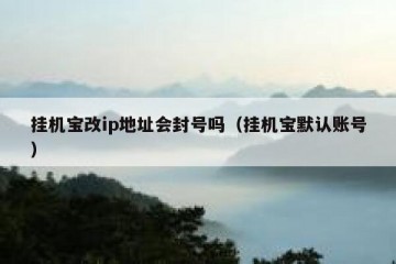 挂机宝改ip地址会封号吗（挂机宝默认账号）