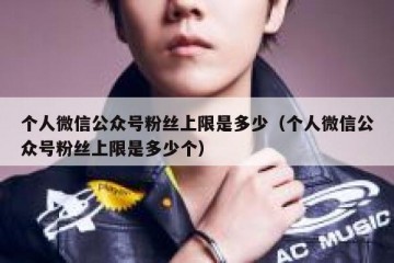 个人微信公众号粉丝上限是多少（个人微信公众号粉丝上限是多少个）